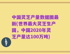 中国灵芝产量数据图最新(世界最大灵芝生产国，中国2020年灵芝产量达100万吨)