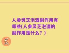 人参灵芝泡酒副作用有哪些(人参灵芝泡酒的副作用是什么？)