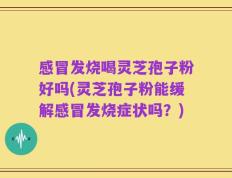 感冒发烧喝灵芝孢子粉好吗(灵芝孢子粉能缓解感冒发烧症状吗？)