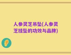 人参灵芝吊坠(人参灵芝挂坠的功效与品牌)