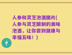人参和灵芝泡酒图片(人参与灵芝酿制的美味泡酒，让你尝到健康与幸福五味！)
