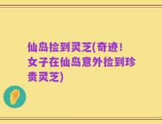 仙岛捡到灵芝(奇迹！女子在仙岛意外捡到珍贵灵芝)