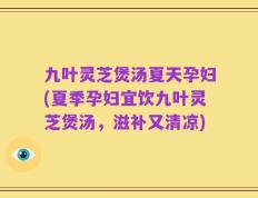 九叶灵芝煲汤夏天孕妇(夏季孕妇宜饮九叶灵芝煲汤，滋补又清凉)
