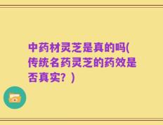 中药材灵芝是真的吗(传统名药灵芝的药效是否真实？)
