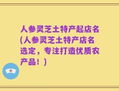 人参灵芝土特产起店名(人参灵芝土特产店名选定，专注打造优质农产品！)