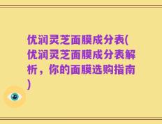 优润灵芝面膜成分表(优润灵芝面膜成分表解析，你的面膜选购指南)