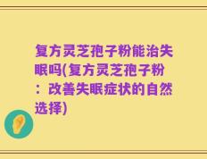 复方灵芝孢子粉能治失眠吗(复方灵芝孢子粉：改善失眠症状的自然选择)