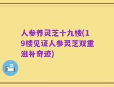 人参养灵芝十九楼(19楼见证人参灵芝双重滋补奇迹)