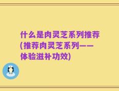 什么是肉灵芝系列推荐(推荐肉灵芝系列——体验滋补功效)