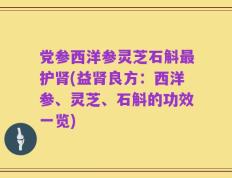 党参西洋参灵芝石斛最护肾(益肾良方：西洋参、灵芝、石斛的功效一览)