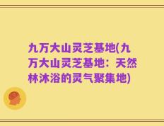 九万大山灵芝基地(九万大山灵芝基地：天然林沐浴的灵气聚集地)