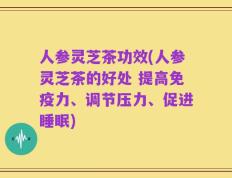 人参灵芝茶功效(人参灵芝茶的好处 提高免疫力、调节压力、促进睡眠)