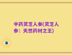 中药灵芝人参(灵芝人参：天然药材之王)
