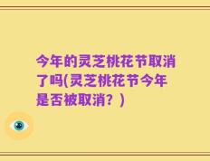 今年的灵芝桃花节取消了吗(灵芝桃花节今年是否被取消？)