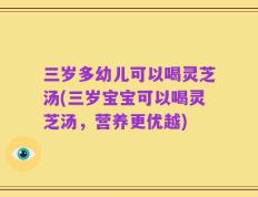 三岁多幼儿可以喝灵芝汤(三岁宝宝可以喝灵芝汤，营养更优越)