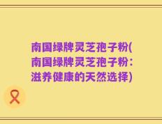 南国绿牌灵芝孢子粉(南国绿牌灵芝孢子粉：滋养健康的天然选择)