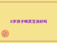 6岁孩子喝灵芝汤好吗