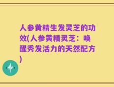人参黄精生发灵芝的功效(人参黄精灵芝：唤醒秀发活力的天然配方)