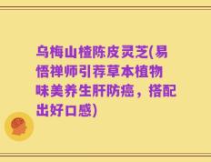 乌梅山楂陈皮灵芝(易悟禅师引荐草本植物 味美养生肝防癌，搭配出好口感)