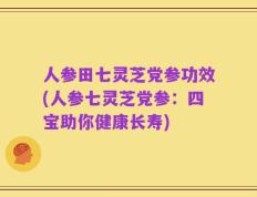 人参田七灵芝党参功效(人参七灵芝党参：四宝助你健康长寿)