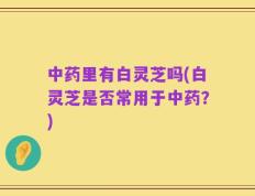 中药里有白灵芝吗(白灵芝是否常用于中药？)