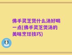 佛手灵芝煲什么汤好喝一点(佛手灵芝煲汤的美味烹饪技巧)