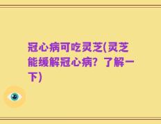 冠心病可吃灵芝(灵芝能缓解冠心病？了解一下)