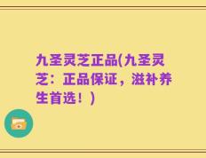 九圣灵芝正品(九圣灵芝：正品保证，滋补养生首选！)