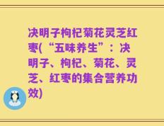 决明子枸杞菊花灵芝红枣(“五味养生”：决明子、枸杞、菊花、灵芝、红枣的集合营养功效)