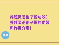 养殖灵芝孢子粉功效(养殖灵芝孢子粉的功效和作用介绍)