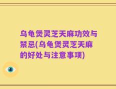 乌龟煲灵芝天麻功效与禁忌(乌龟煲灵芝天麻的好处与注意事项)