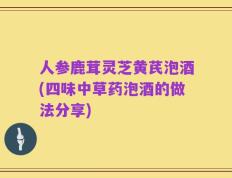 人参鹿茸灵芝黄芪泡酒(四味中草药泡酒的做法分享)