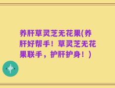 养肝草灵芝无花果(养肝好帮手！草灵芝无花果联手，护肝护身！)