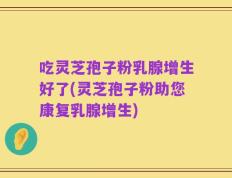 吃灵芝孢子粉乳腺增生好了(灵芝孢子粉助您康复乳腺增生)
