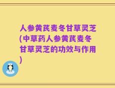 人参黄芪麦冬甘草灵芝(中草药人参黄芪麦冬甘草灵芝的功效与作用)