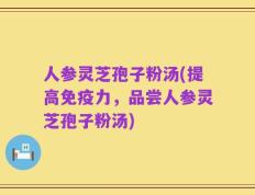 人参灵芝孢子粉汤(提高免疫力，品尝人参灵芝孢子粉汤)