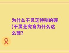 为什么干灵芝特别的硬(干灵芝究竟为什么这么硬？