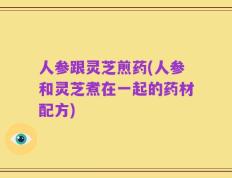 人参跟灵芝煎药(人参和灵芝煮在一起的药材配方)