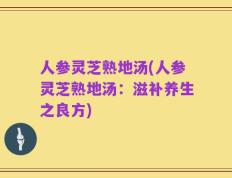 人参灵芝熟地汤(人参灵芝熟地汤：滋补养生之良方)