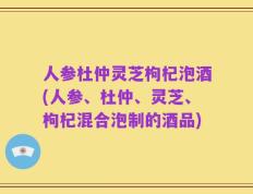 人参杜仲灵芝枸杞泡酒(人参、杜仲、灵芝、枸杞混合泡制的酒品)