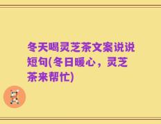 冬天喝灵芝茶文案说说短句(冬日暖心，灵芝茶来帮忙)