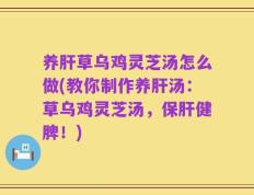 养肝草乌鸡灵芝汤怎么做(教你制作养肝汤：草乌鸡灵芝汤，保肝健脾！)