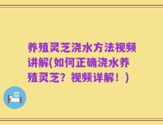 养殖灵芝浇水方法视频讲解(如何正确浇水养殖灵芝？视频详解！)