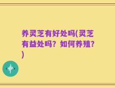 养灵芝有好处吗(灵芝有益处吗？如何养殖？)