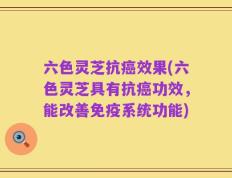 六色灵芝抗癌效果(六色灵芝具有抗癌功效，能改善免疫系统功能)