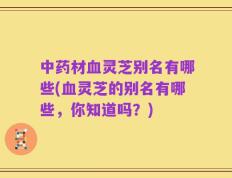 中药材血灵芝别名有哪些(血灵芝的别名有哪些，你知道吗？)