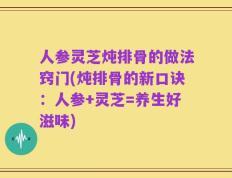 人参灵芝炖排骨的做法窍门(炖排骨的新口诀：人参+灵芝=养生好滋味)