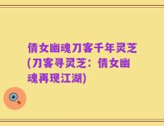 倩女幽魂刀客千年灵芝(刀客寻灵芝：倩女幽魂再现江湖)