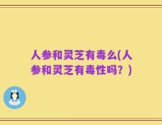 人参和灵芝有毒么(人参和灵芝有毒性吗？)