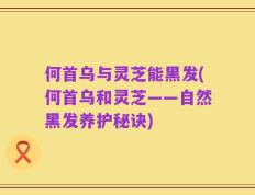 何首乌与灵芝能黑发(何首乌和灵芝——自然黑发养护秘诀)
